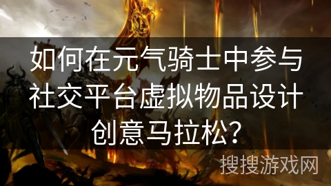 如何在元气骑士中参与社交平台虚拟物品设计创意马拉松？
