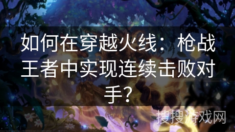 如何在穿越火线:枪战王者中实现连续击败对手? 如何在穿越火线:枪战王者中实现连续击败对手?
