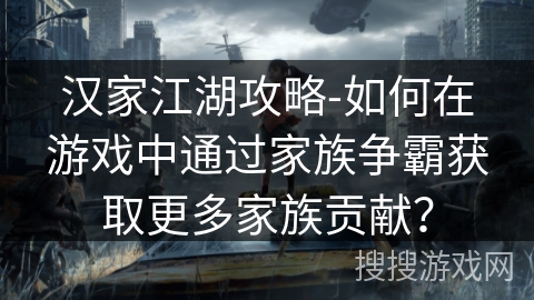 汉家江湖攻略-如何在游戏中通过家族争霸获取更多家族贡献? 汉家江湖攻略-如何在游戏中通过家族争霸获取更多家族贡献?