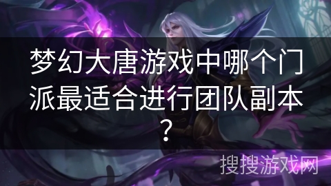 梦幻大唐游戏中哪个门派最适合进行团队副本? 梦幻大唐游戏中哪个门派最适合进行团队副本?