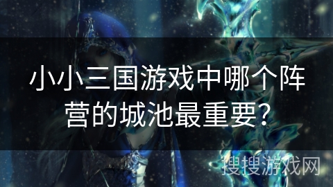 小小三国游戏中哪个阵营的城池最重要？