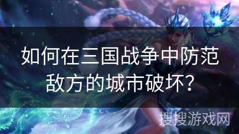 如何在三国战争中防范敌方的城市破坏? 如何在三国战争中防范敌方的城市破坏?