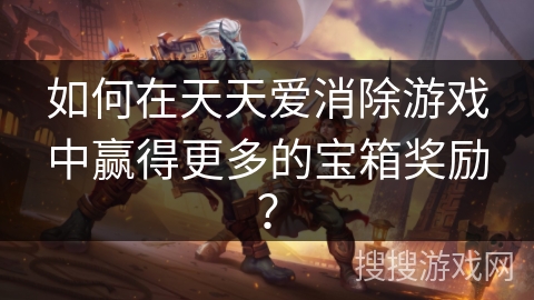 如何在天天爱消除游戏中赢得更多的宝箱奖励? 如何在天天爱消除游戏中赢得更多的宝箱奖励?