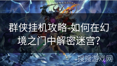 群侠挂机攻略-如何在幻境之门中解密迷宫? 群侠挂机攻略-如何在幻境之门中解密迷宫?
