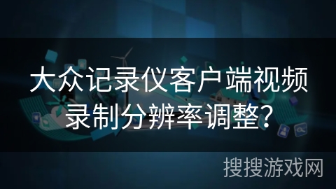 大众记录仪客户端视频录制分辨率调整？
