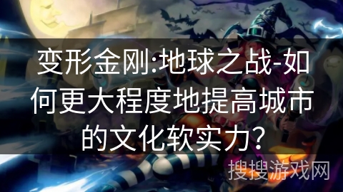 变形金刚:地球之战-如何更大程度地提高城市的文化软实力？