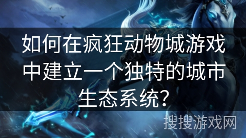 如何在疯狂动物城游戏中建立一个独特的城市生态系统? 如何在疯狂动物城游戏中建立一个独特的城市生态系统?