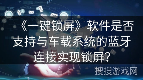 《一键锁屏》软件是否支持与车载系统的蓝牙连接实现锁屏? 《一键锁屏》软件是否支持与车载系统的蓝牙连接实现锁屏?