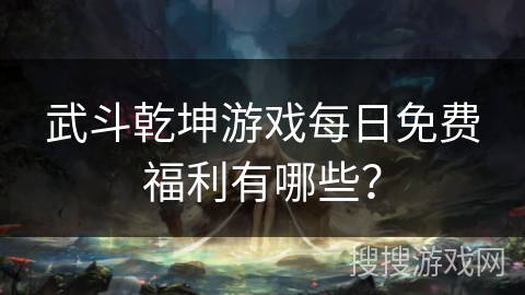 武斗乾坤游戏每日免费福利有哪些? 武斗乾坤游戏每日免费福利有哪些?