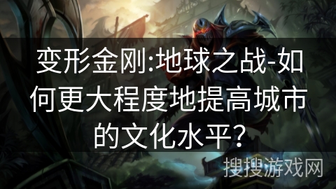 变形金刚:地球之战-如何更大程度地提高城市的文化水平? 变形金刚:地球之战-如何更大程度地提高城市的文化水平?