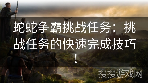 蛇蛇争霸挑战任务:挑战任务的快速完成技巧! 蛇蛇争霸挑战任务:挑战任务的快速完成技巧!