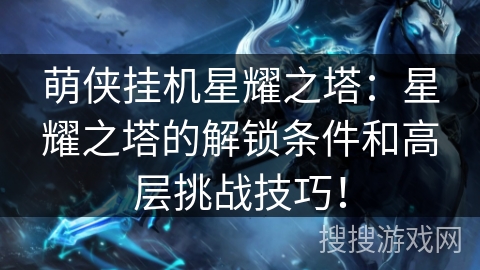 萌侠挂机星耀之塔:星耀之塔的解锁条件和高层挑战技巧! 萌侠挂机星耀之塔:星耀之塔的解锁条件和高层挑战技巧!