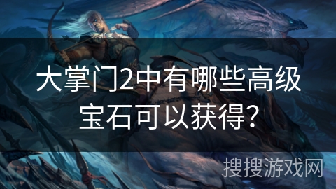 大掌门2中有哪些高级宝石可以获得? 大掌门2中有哪些高级宝石可以获得?