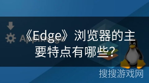 《Edge》浏览器的主要特点有哪些? 《Edge》浏览器的主要特点有哪些?