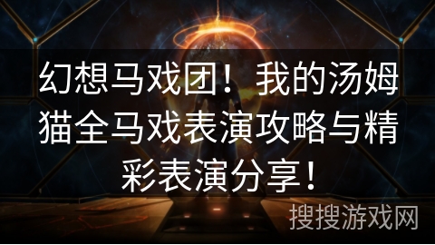 幻想马戏团!我的汤姆猫全马戏表演攻略与精彩表演分享! 幻想马戏团!我的汤姆猫全马戏表演攻略与精彩表演分享!