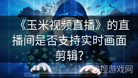 《玉米视频直播》的直播间是否支持实时画面剪辑? 《玉米视频直播》的直播间是否支持实时画面剪辑?