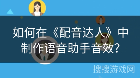 如何在《配音达人》中制作语音助手音效? 如何在《配音达人》中制作语音助手音效?