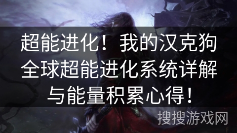 超能进化!我的汉克狗全球超能进化系统详解与能量积累心得! 超能进化!我的汉克狗全球超能进化系统详解与能量积累心得!