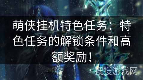 萌侠挂机特色任务:特色任务的解锁条件和高额奖励! 萌侠挂机特色任务:特色任务的解锁条件和高额奖励!