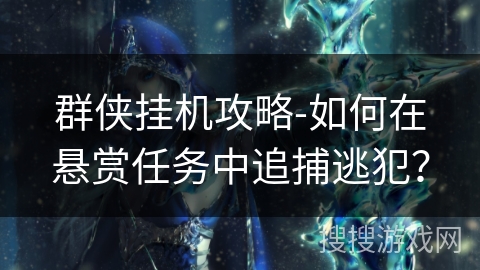 群侠挂机攻略-如何在悬赏任务中追捕逃犯? 群侠挂机攻略-如何在悬赏任务中追捕逃犯?