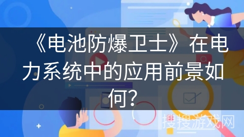 《电池防爆卫士》在电力系统中的应用前景如何? 《电池防爆卫士》在电力系统中的应用前景如何?