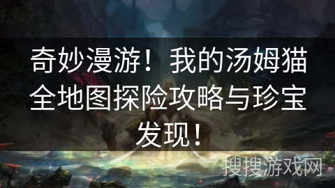 奇妙漫游！我的汤姆猫全地图探险攻略与珍宝发现！