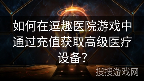 如何在逗趣医院游戏中通过充值获取高级医疗设备？
