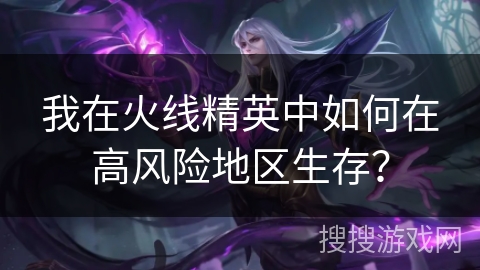 我在火线精英中如何在高风险地区生存？