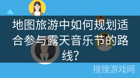 地图旅游中如何规划适合参与露天音乐节的路线？