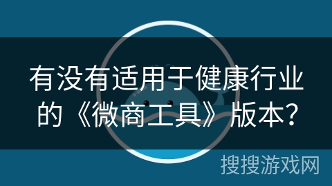 有没有适用于健康行业的《微商工具》版本? 有没有适用于健康行业的《微商工具》版本?