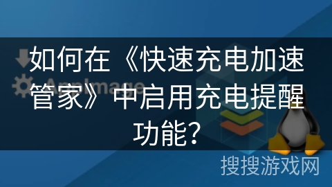 如何在《快速充电加速管家》中启用充电提醒功能? 如何在《快速充电加速管家》中启用充电提醒功能?