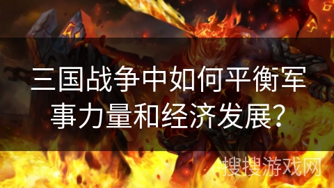 三国战争中如何平衡军事力量和经济发展? 三国战争中如何平衡军事力量和经济发展?