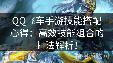 QQ飞车手游技能搭配心得:高效技能组合的打法解析! QQ飞车手游技能搭配心得:高效技能组合的打法解析!