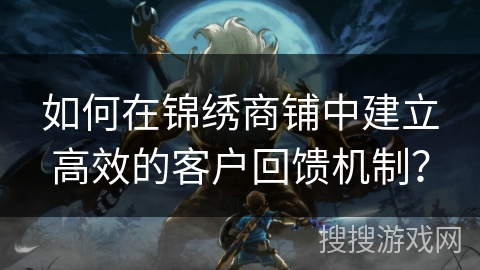 如何在锦绣商铺中建立高效的客户回馈机制? 如何在锦绣商铺中建立高效的客户回馈机制?
