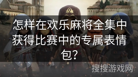 怎样在欢乐麻将全集中获得比赛中的专属表情包? 怎样在欢乐麻将全集中获得比赛中的专属表情包?