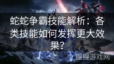 蛇蛇争霸技能解析:各类技能如何发挥更大效果? 蛇蛇争霸技能解析:各类技能如何发挥更大效果?