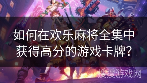 如何在欢乐麻将全集中获得高分的游戏卡牌? 如何在欢乐麻将全集中获得高分的游戏卡牌?