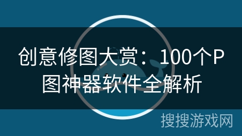 创意修图大赏:100个P图神器软件全解析 创意修图大赏:100个P图神器软件全解析