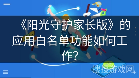 《阳光守护家长版》的应用白名单功能如何工作? 《阳光守护家长版》的应用白名单功能如何工作?
