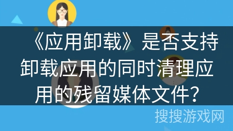 《应用卸载》是否支持卸载应用的同时清理应用的残留媒体文件？