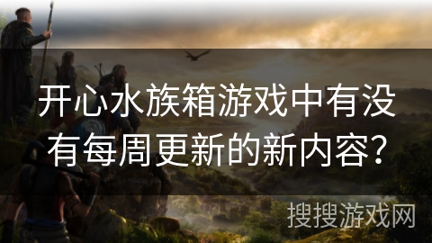 开心水族箱游戏中有没有每周更新的新内容? 开心水族箱游戏中有没有每周更新的新内容?