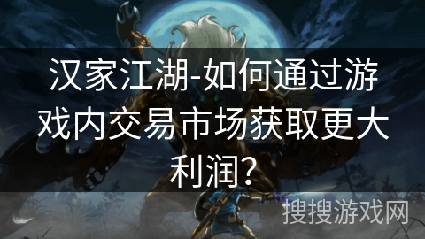 汉家江湖-如何通过游戏内交易市场获取更大利润? 汉家江湖-如何通过游戏内交易市场获取更大利润?