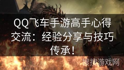QQ飞车手游高手心得交流:经验分享与技巧传承! QQ飞车手游高手心得交流:经验分享与技巧传承!