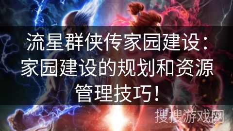 流星群侠传家园建设:家园建设的规划和资源管理技巧! 流星群侠传家园建设:家园建设的规划和资源管理技巧!