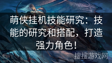 萌侠挂机技能研究:技能的研究和搭配,打造强力角色! 萌侠挂机技能研究:技能的研究和搭配,打造强力角色!