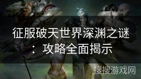 征服破天世界深渊之谜:攻略全面揭示 征服破天世界深渊之谜:攻略全面揭示
