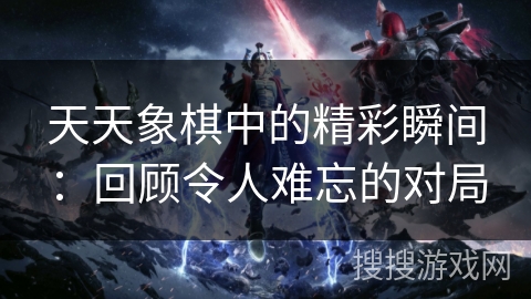 天天象棋中的精彩瞬间：回顾令人难忘的对局
