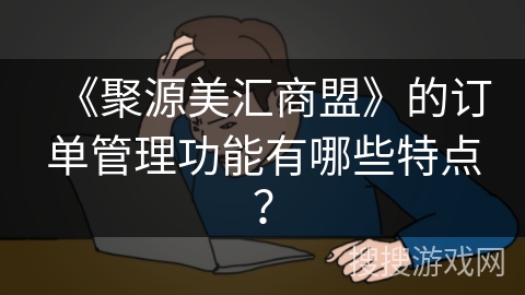 《聚源美汇商盟》的订单管理功能有哪些特点？