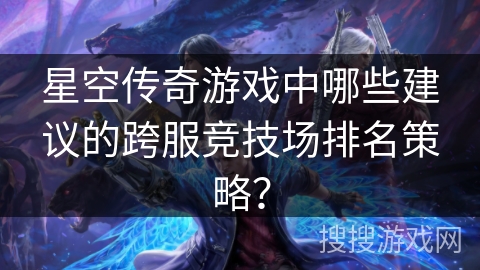 星空传奇游戏中哪些建议的跨服竞技场排名策略？