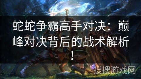 蛇蛇争霸高手对决:巅峰对决背后的战术解析! 蛇蛇争霸高手对决:巅峰对决背后的战术解析!